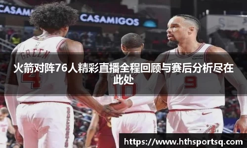 火箭对阵76人精彩直播全程回顾与赛后分析尽在此处